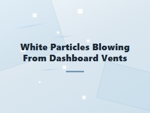 White Particles Blowing From Dashboard Vents